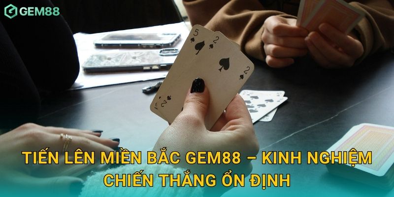 Tiến Lên Miền Bắc: Đậm chất truyền thống – Thử thách trí tuệ tại Gem88 3 Tiến Lên Miền Bắc Gem88 – Kinh nghiệm chiến thắng ổn định